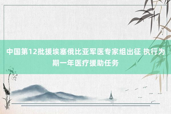 中国第12批援埃塞俄比亚军医专家组出征 执行为期一年医疗援助任务