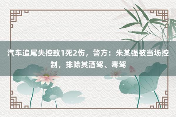 汽车追尾失控致1死2伤，警方：朱某强被当场控制，排除其酒驾、毒驾