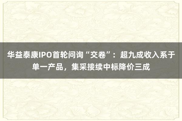 华益泰康IPO首轮问询“交卷”：超九成收入系于单一产品，集采接续中标降价三成