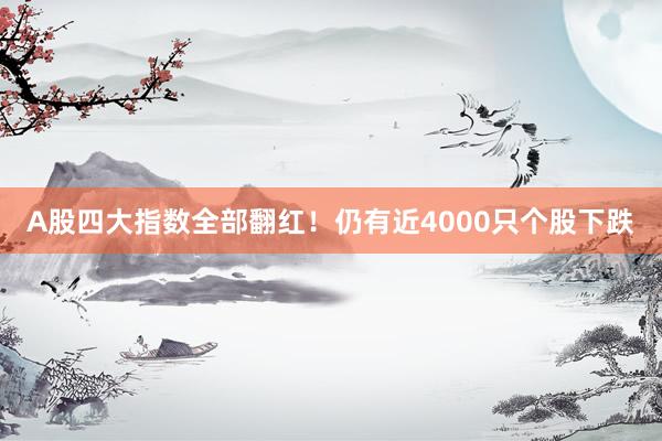 A股四大指数全部翻红！仍有近4000只个股下跌