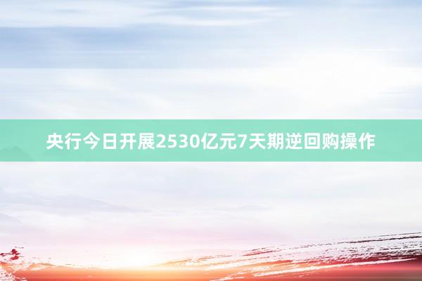 央行今日开展2530亿元7天期逆回购操作