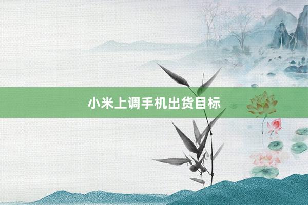 小米上调手机出货目标